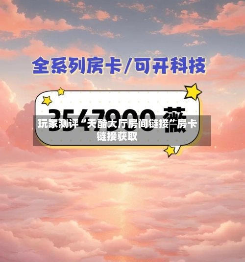 玩家测评“天酷大厅房间链接”房卡链接获取