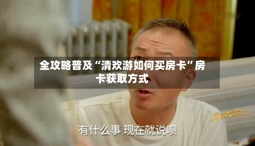全攻略普及“清欢游如何买房卡”房卡获取方式-第2张图片