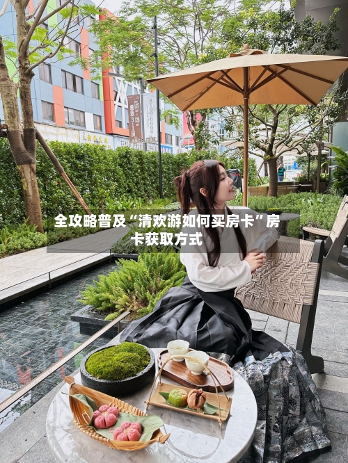 全攻略普及“清欢游如何买房卡”房卡获取方式-第3张图片