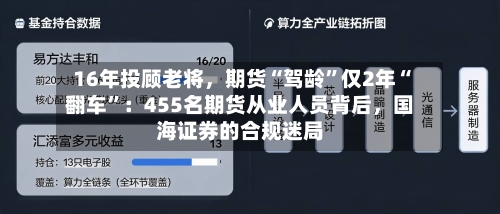 16年投顾老将	，期货“驾龄”仅2年“翻车”：455名期货从业人员背后，国海证券的合规迷局-第2张图片
