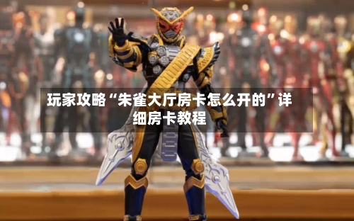 玩家攻略“朱雀大厅房卡怎么开的”详细房卡教程-第3张图片