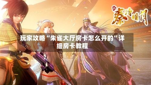 玩家攻略“朱雀大厅房卡怎么开的”详细房卡教程-第2张图片