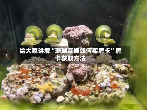 给大家讲解“珊瑚互娱如何买房卡”房卡获取方法