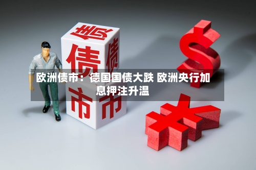 欧洲债市：德国国债大跌 欧洲央行加息押注升温