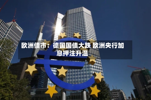 欧洲债市:德国国债大跌 欧洲央行加息押注升温-第2张图片