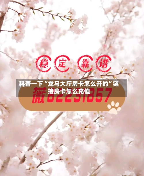 科普一下“龙马大厅房卡怎么开的	”链接房卡怎么充值-第2张图片