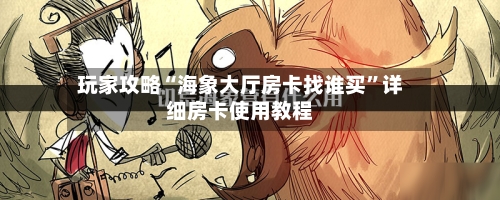 玩家攻略“海象大厅房卡找谁买”详细房卡使用教程-第2张图片