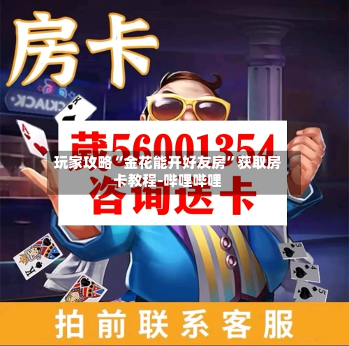 玩家攻略“金花能开好友房”获取房卡教程-哔哩哔哩-第3张图片
