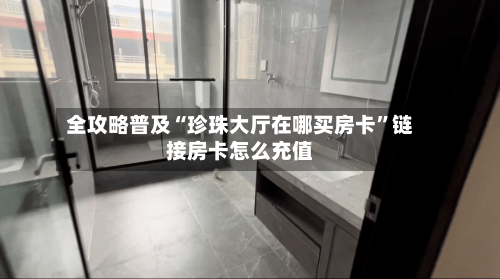 全攻略普及“珍珠大厅在哪买房卡”链接房卡怎么充值