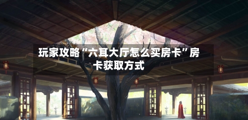 玩家攻略“六耳大厅怎么买房卡”房卡获取方式