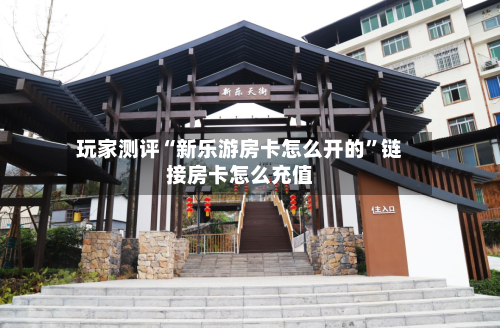 玩家测评“新乐游房卡怎么开的”链接房卡怎么充值-第2张图片