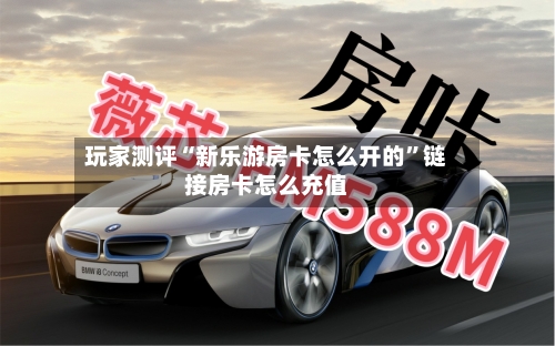 玩家测评“新乐游房卡怎么开的”链接房卡怎么充值