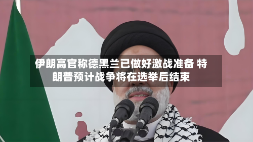 伊朗高官称德黑兰已做好激战准备 特朗普预计战争将在选举后结束
