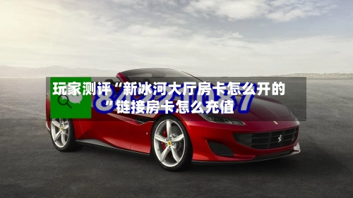 玩家测评“新冰河大厅房卡怎么开的”链接房卡怎么充值