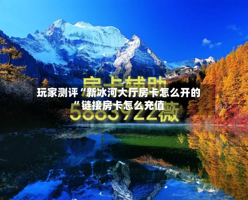 玩家测评“新冰河大厅房卡怎么开的”链接房卡怎么充值-第2张图片