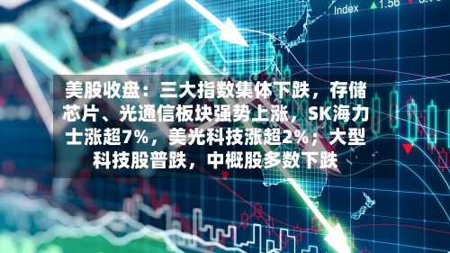 美股收盘:三大指数集体下跌,存储芯片、光通信板块强势上涨,SK海力士涨超7%,美光科技涨超2%;大型科技股普跌,中概股多数下跌