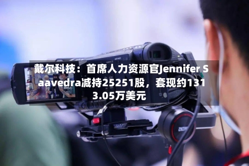 戴尔科技：首席人力资源官Jennifer Saavedra减持25251股	，套现约1313.05万美元-第3张图片