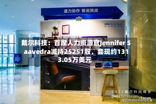 戴尔科技：首席人力资源官Jennifer Saavedra减持25251股，套现约1313.05万美元-第2张图片