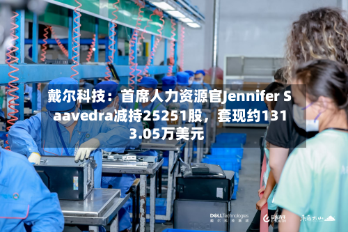 戴尔科技:首席人力资源官Jennifer Saavedra减持25251股,套现约1313.05万美元