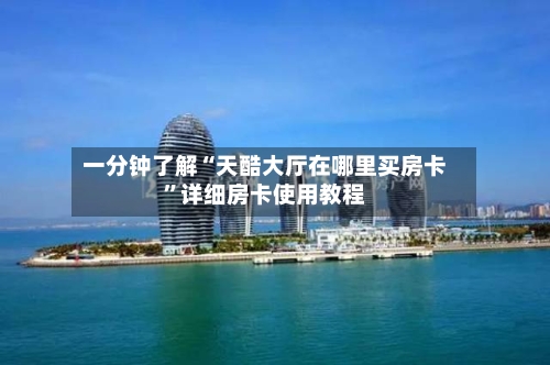 一分钟了解“天酷大厅在哪里买房卡”详细房卡使用教程-第2张图片