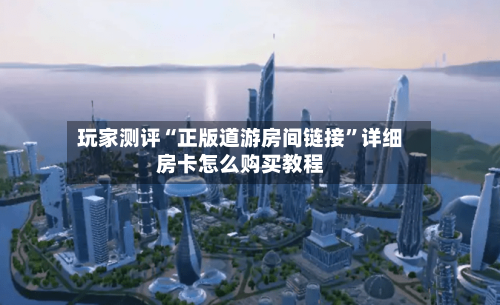 玩家测评“正版道游房间链接”详细房卡怎么购买教程-第2张图片