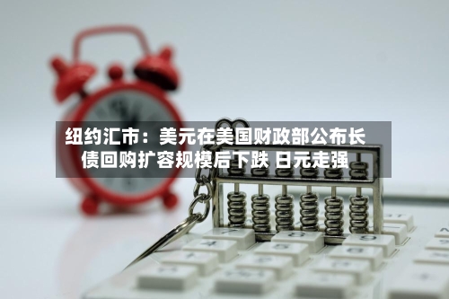 纽约汇市：美元在美国财政部公布长债回购扩容规模后下跌 日元走强-第3张图片