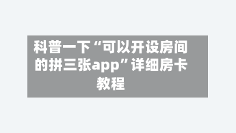 科普一下“可以开设房间的拼三张app”详细房卡教程-第2张图片