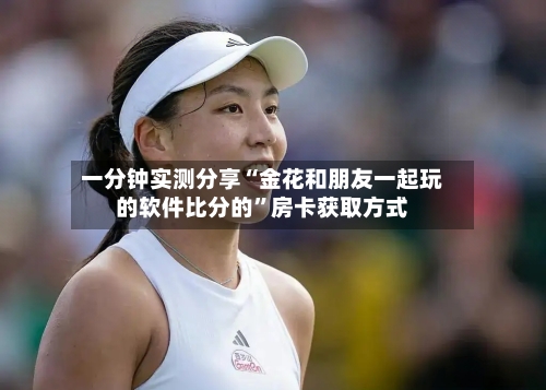 一分钟实测分享“金花和朋友一起玩的软件比分的”房卡获取方式