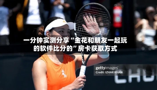 一分钟实测分享“金花和朋友一起玩的软件比分的	”房卡获取方式-第2张图片