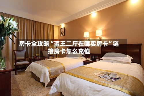 房卡全攻略“蛮王二厅在哪买房卡”链接房卡怎么充值