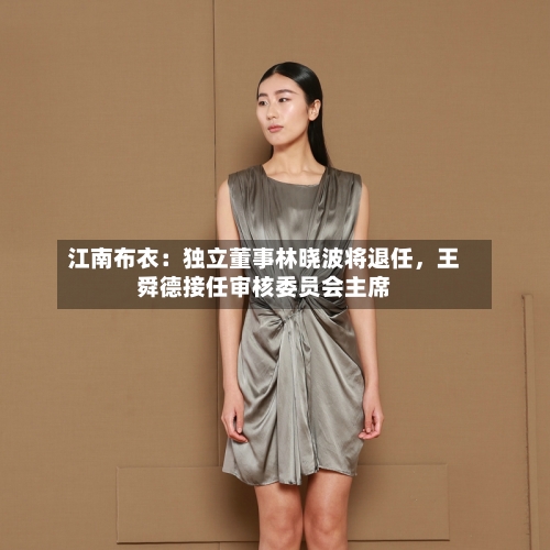 江南布衣:独立董事林晓波将退任,王舜德接任审核委员会主席