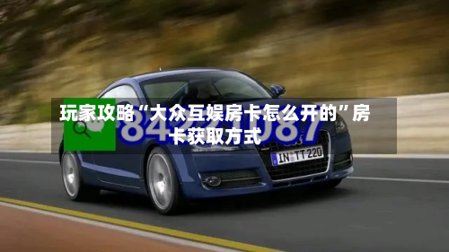 玩家攻略“大众互娱房卡怎么开的”房卡获取方式