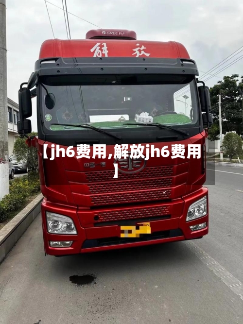 【jh6费用,解放jh6费用】-第2张图片