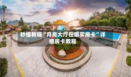 秒懂教程“月亮大厅在哪买房卡”详细房卡教程-第2张图片