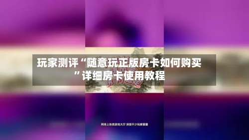 玩家测评“随意玩正版房卡如何购买”详细房卡使用教程-第2张图片