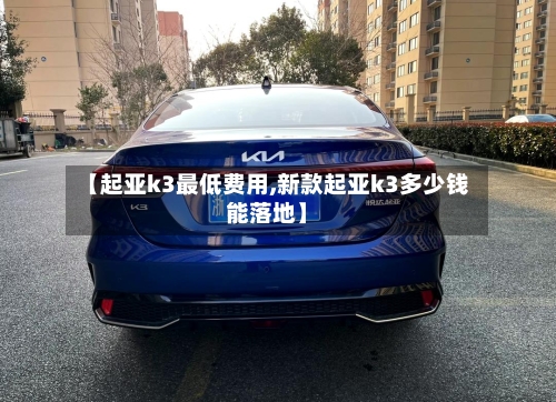 【起亚k3最低费用,新款起亚k3多少钱能落地】