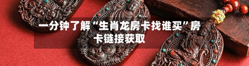一分钟了解“生肖龙房卡找谁买	”房卡链接获取-第3张图片