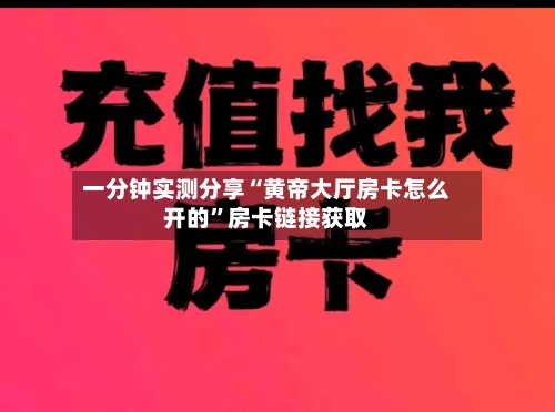 一分钟实测分享“黄帝大厅房卡怎么开的”房卡链接获取-第2张图片