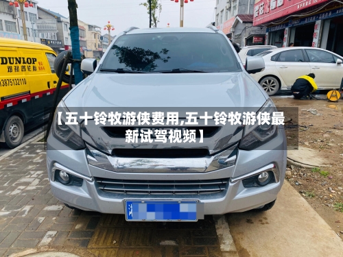 【五十铃牧游侠费用,五十铃牧游侠最新试驾视频】-第2张图片
