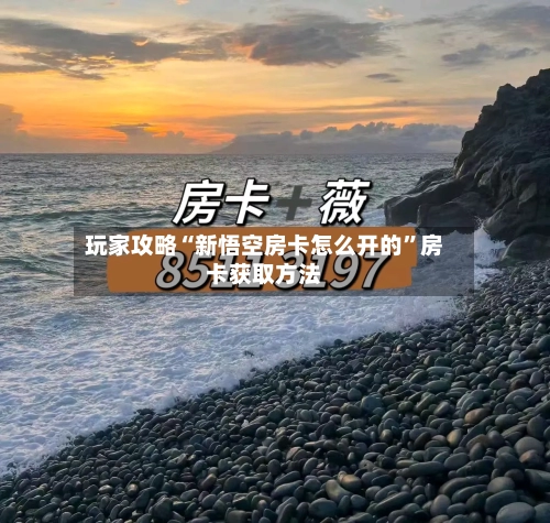 玩家攻略“新悟空房卡怎么开的”房卡获取方法