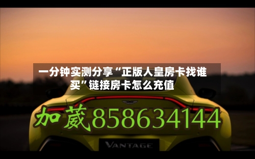 一分钟实测分享“正版人皇房卡找谁买	”链接房卡怎么充值-第2张图片