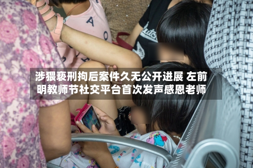 涉猥亵刑拘后案件久无公开进展 左前明教师节社交平台首次发声感恩老师