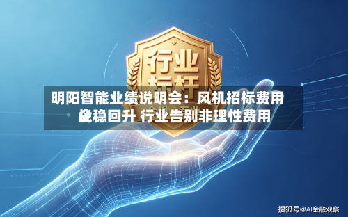 明阳智能业绩说明会：风机招标费用企稳回升 行业告别非理性费用战