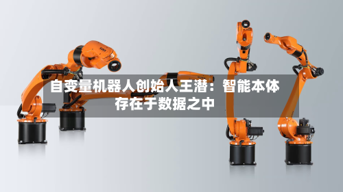 自变量机器人创始人王潜:智能本体存在于数据之中-第2张图片