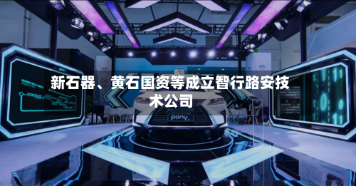 新石器	、黄石国资等成立智行路安技术公司-第2张图片