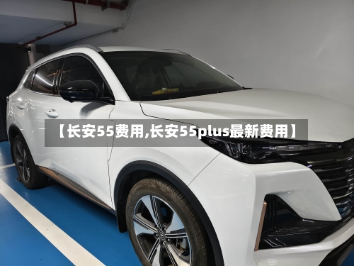 【长安55费用,长安55plus最新费用】-第2张图片