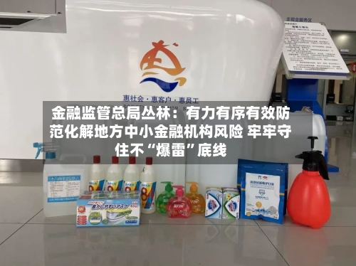 金融监管总局丛林:有力有序有效防范化解地方中小金融机构风险 牢牢守住不“爆雷”底线