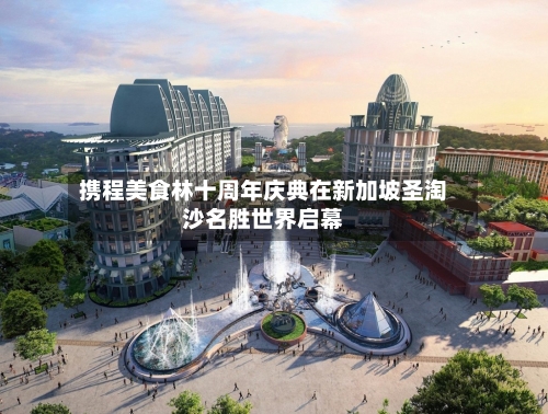 携程美食林十周年庆典在新加坡圣淘沙名胜世界启幕-第2张图片