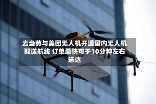 麦当劳与美团无人机开通国内无人机配送航线 订单最快可于10分钟左右送达