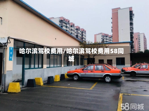 哈尔滨驾校费用/哈尔滨驾校费用58同城